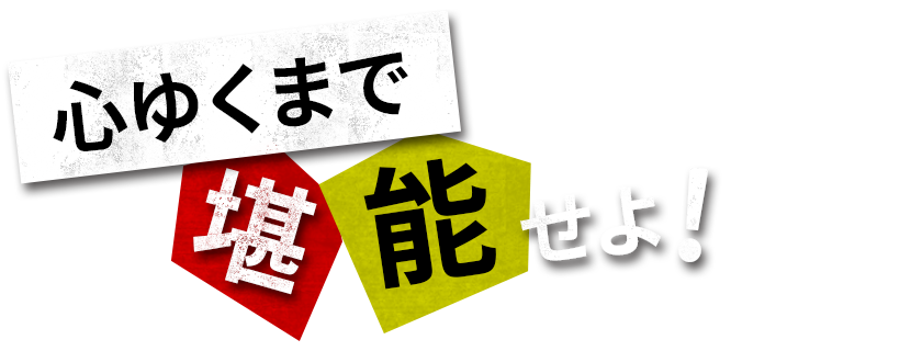 心ゆくまで堪能せよ！